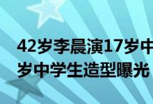 42岁李晨演17岁中学生遭网友吐槽（李晨17岁中学生造型曝光）