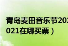 青岛麦田音乐节2021嘉宾（青岛麦田音乐节2021在哪买票）