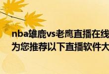 nba雄鹿vs老鹰直播在线观看（猛龙战胜雄鹿,看高清直播,为您推荐以下直播软件大全）