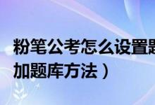 粉笔公考怎么设置题量（粉笔公考设置题量添加题库方法）