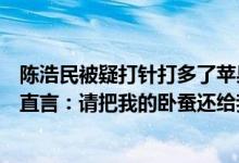 陈浩民被疑打针打多了苹果肌太僵硬这是怎么回事（陈浩民直言：请把我的卧蚕还给我）