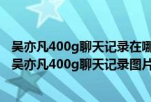 吴亦凡400g聊天记录在哪里看（吴亦凡400g聊天记录下载 吴亦凡400g聊天记录图片）