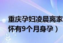 重庆孕妇凌晨离家失踪50余天什么情况（已怀有9个月身孕）