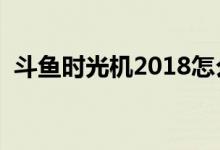 斗鱼时光机2018怎么看（附查看方法介绍）