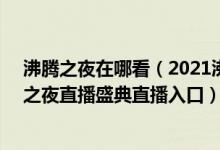 沸腾之夜在哪看（2021沸腾之夜直播在线看链接 618沸腾之夜直播盛典直播入口）