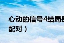 心动的信号4结局是什么（心动的信号4结局配对）