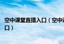 空中课堂直播入口（空中课堂在线直播 空中课堂登录平台入口）