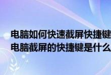 电脑如何快速截屏快捷键是什么（电脑截屏快捷键ctrl alt ,电脑截屏的快捷键是什么）