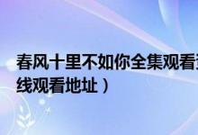 春风十里不如你全集观看资源链接（春风十里不如你全集在线观看地址）