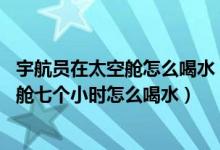 宇航员在太空舱怎么喝水（航天员喝的水怎么来的 航天员出舱七个小时怎么喝水）