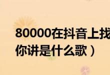 80000在抖音上找不到了（这句话我经常对你讲是什么歌）