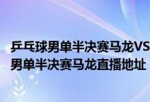 乒乓球男单半决赛马龙VS奥恰洛夫直播回放完整版（乒乓球男单半决赛马龙直播地址）