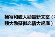 杨幂和魏大勋最新文案（杨幂魏大勋疑似相恋同款文案杨幂魏大勋疑似恋情大起底）