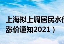 上海拟上调居民水价调整方案公布（上海水费涨价通知2021）