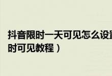 抖音限时一天可见怎么设置（抖音一天可见怎么设置,设置限时可见教程）