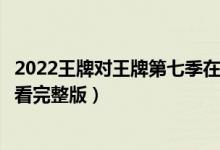 2022王牌对王牌第七季在线观看（王牌对王牌第七季免费观看完整版）