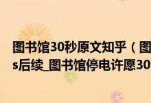 图书馆30秒原文知乎（图书馆30秒停电知乎原文_图书馆30s后续_图书馆停电许愿30秒结局）