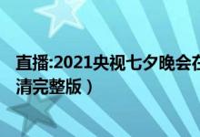 直播:2021央视七夕晚会在线看（2021央视七夕晚会直播高清完整版）