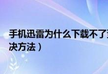 手机迅雷为什么下载不了资源了（手机迅雷下载不了资源解决方法）