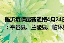 临沂疫情最新通报4月24日24时（4月6日临沂疫情最新消息：平邑县、兰陵县、临沭县数据）