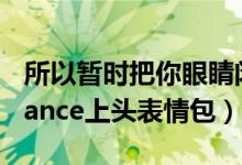 所以暂时把你眼睛闭了起来是什么梗（LastDance上头表情包）