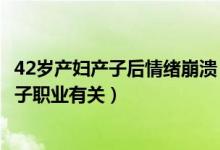 42岁产妇产子后情绪崩溃（67岁产妇丈夫回应能怀胎或与妻子职业有关）