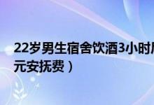 22岁男生宿舍饮酒3小时后坠亡什么情况（学校曾提给一万元安抚费）