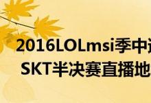 2016LOLmsi季中邀请赛直播地址（RNG vs SKT半决赛直播地址）