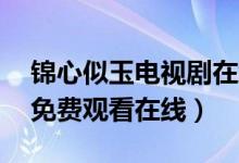 锦心似玉电视剧在线观看（锦心似玉1-55集免费观看在线）