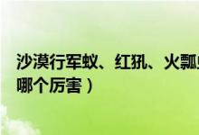 沙漠行军蚁、红犼、火瓢虫、猪脸大蝙蝠（鬼吹灯史前怪物哪个厉害）