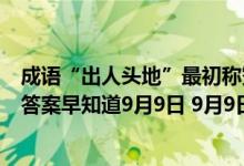 成语“出人头地”最初称赞的是哪位大文豪（蚂蚁庄园今日答案早知道9月9日 9月9日今日蚂蚁庄园答案最新）