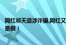 网红祁天道涉诈骗,网红又触碰法律底线（受审结果公布是真是假）