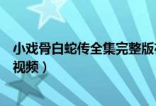 小戏骨白蛇传全集完整版在哪看（小戏骨白蛇传第一集火爆视频）