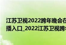 江苏卫视2022跨年晚会在哪看（江苏卫视2022跨年晚会直播入口_2022江苏卫视跨年演唱会完整版视频）