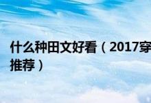 什么种田文好看（2017穿越种田文小说排行榜完结小说名字推荐）