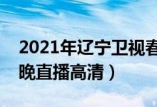 2021年辽宁卫视春晚在线观看（辽宁卫视春晚直播高清）