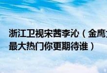 浙江卫视宋茜李沁（金鹰女神候选人关键词公布宋茜李沁成最大热门你更期待谁）