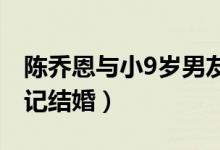 陈乔恩与小9岁男友登记结婚（陈乔恩艾伦登记结婚）