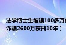 法学博士生被骗100多万你怎么看（太可惜！北大毕业博士诈骗2600万获刑10年）