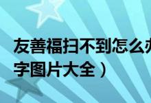 友善福扫不到怎么办（支付宝扫友善福必备福字图片大全）