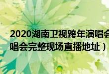 2020湖南卫视跨年演唱会直播入口（2020湖南卫视跨年演唱会完整现场直播地址）