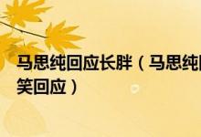 马思纯回应长胖（马思纯回应肚子争议又一沙雕热搜本尊搞笑回应）