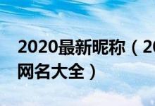 2020最新昵称（2020最潮网名 2020好听的网名大全）