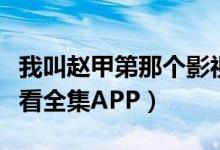 我叫赵甲第那个影视可以看（我叫赵甲第在哪看全集APP）