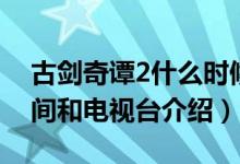 古剑奇谭2什么时候上映（古剑奇谭2播出时间和电视台介绍）