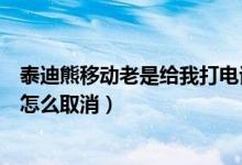 泰迪熊移动老是给我打电话怎么办（泰迪熊移动号码被标记怎么取消）