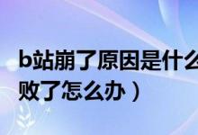 b站崩了原因是什么（b站、a站打不开加载失败了怎么办）