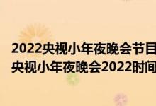 2022央视小年夜晚会节目表（央视小年夜晚会2022节目单_央视小年夜晚会2022时间入口）