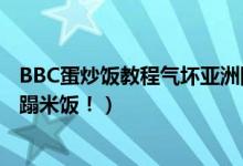 BBC蛋炒饭教程气坏亚洲网友什么情况（网友吐槽这不是糟蹋米饭！）