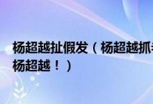 杨超越扯假发（杨超越抓老鼠视频！震惊！原来你是这样的杨超越！）